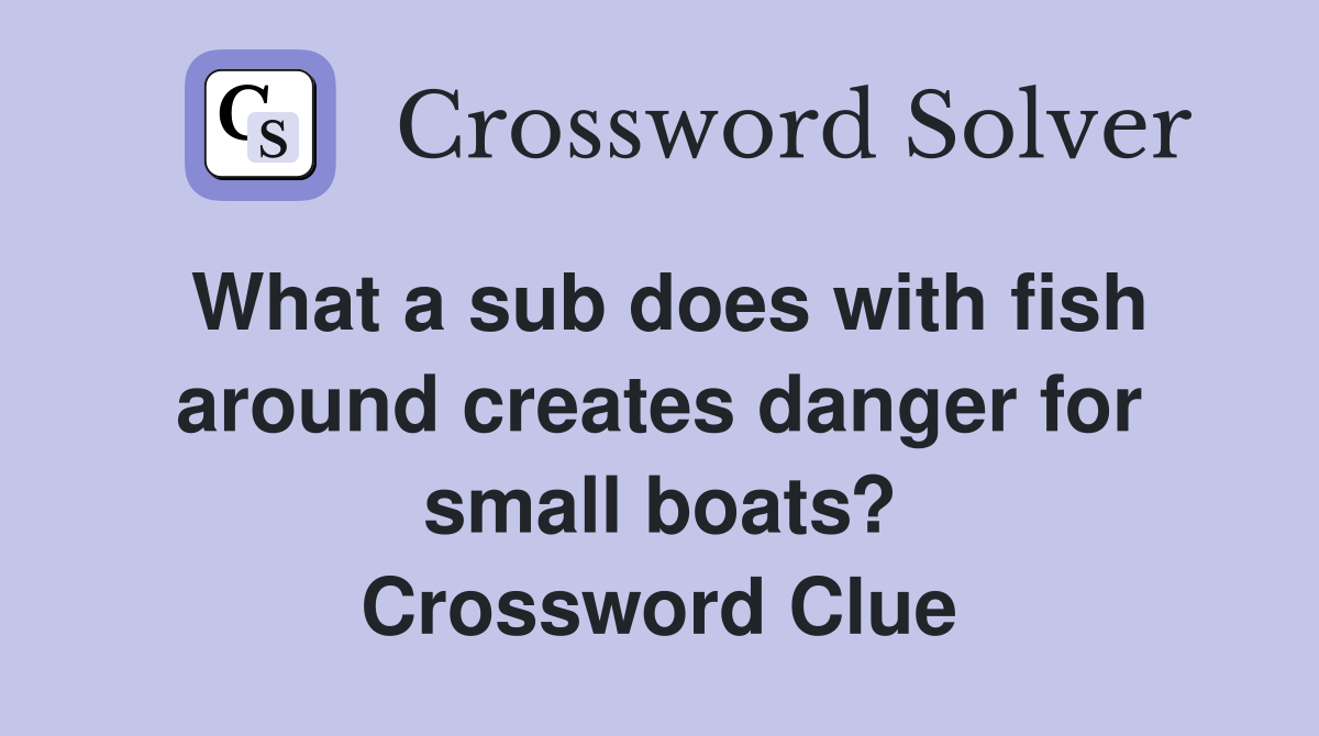 What a sub does with fish around creates danger for small boats? Crossword Clue