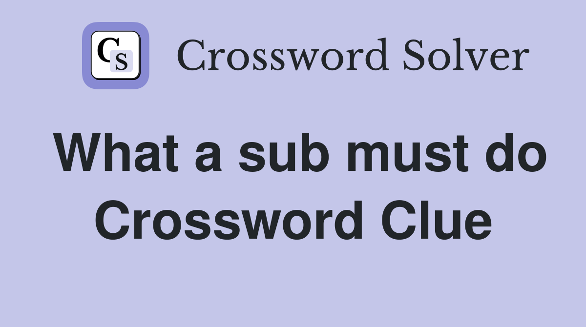 What a sub must do Crossword Clue