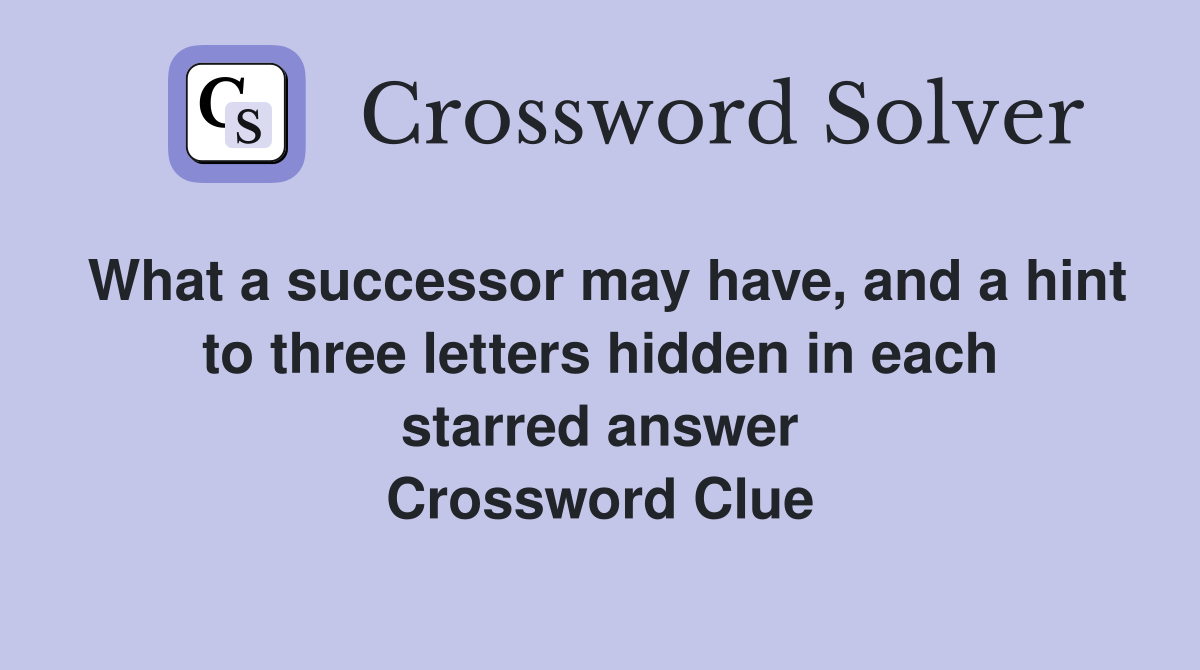 What a successor may have, and a hint to three letters hidden in each starred answer Crossword Clue