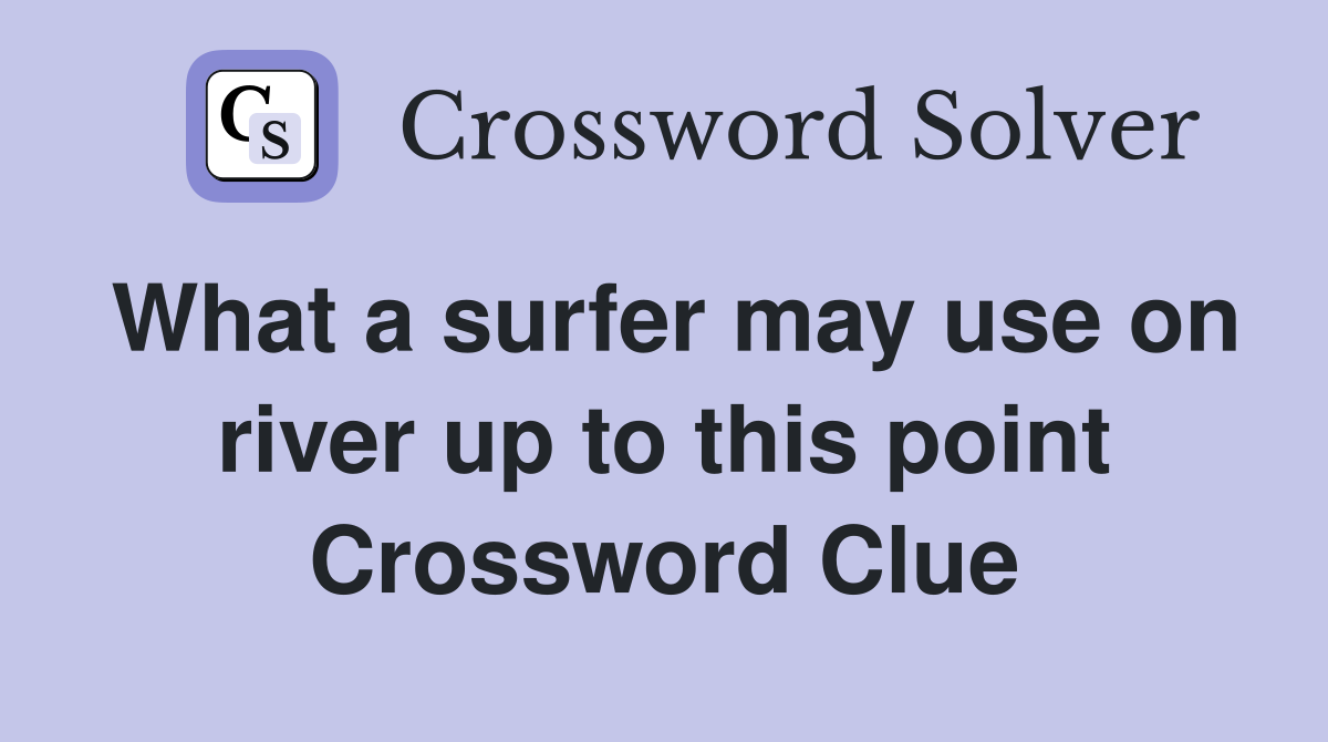 What a surfer may use on river up to this point Crossword Clue