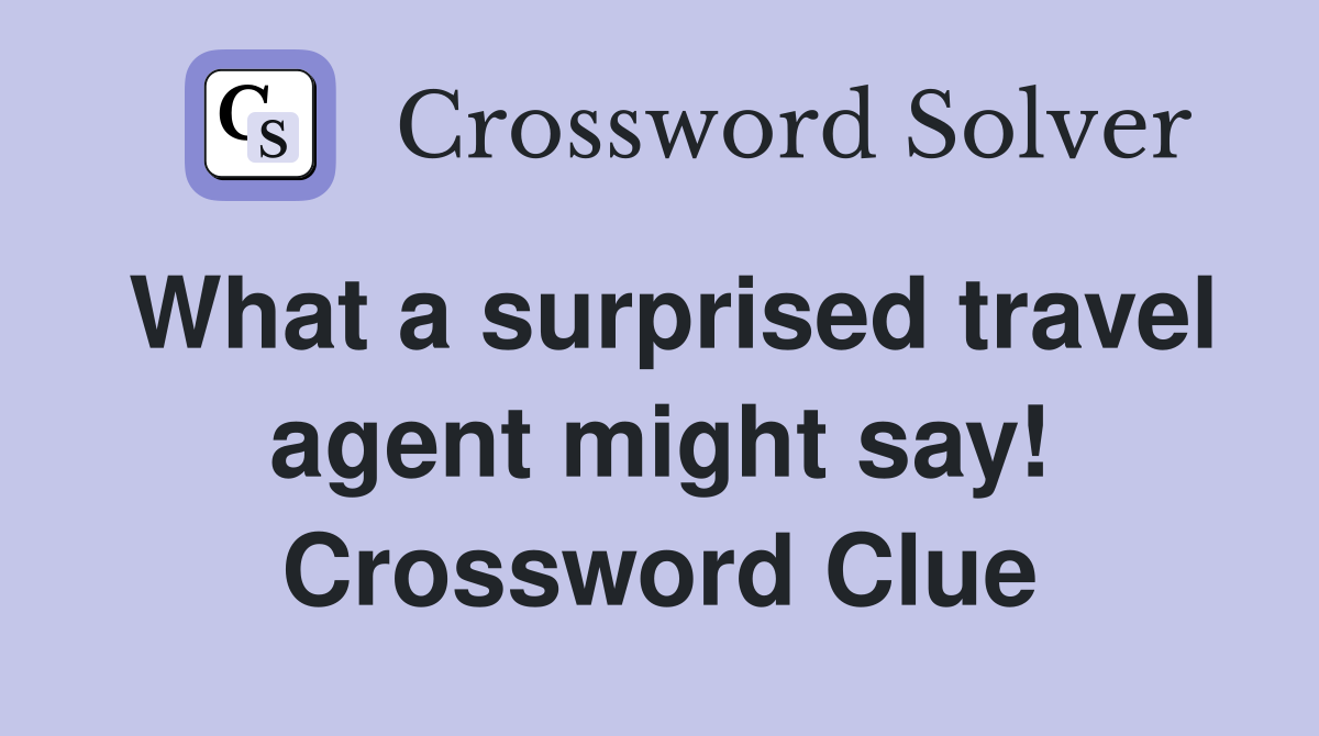 What a surprised travel agent might say! Crossword Clue