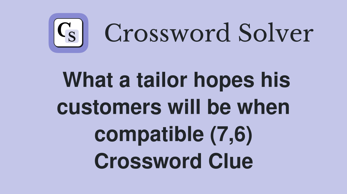 What a tailor hopes his customers will be when compatible (7,6) Crossword Clue