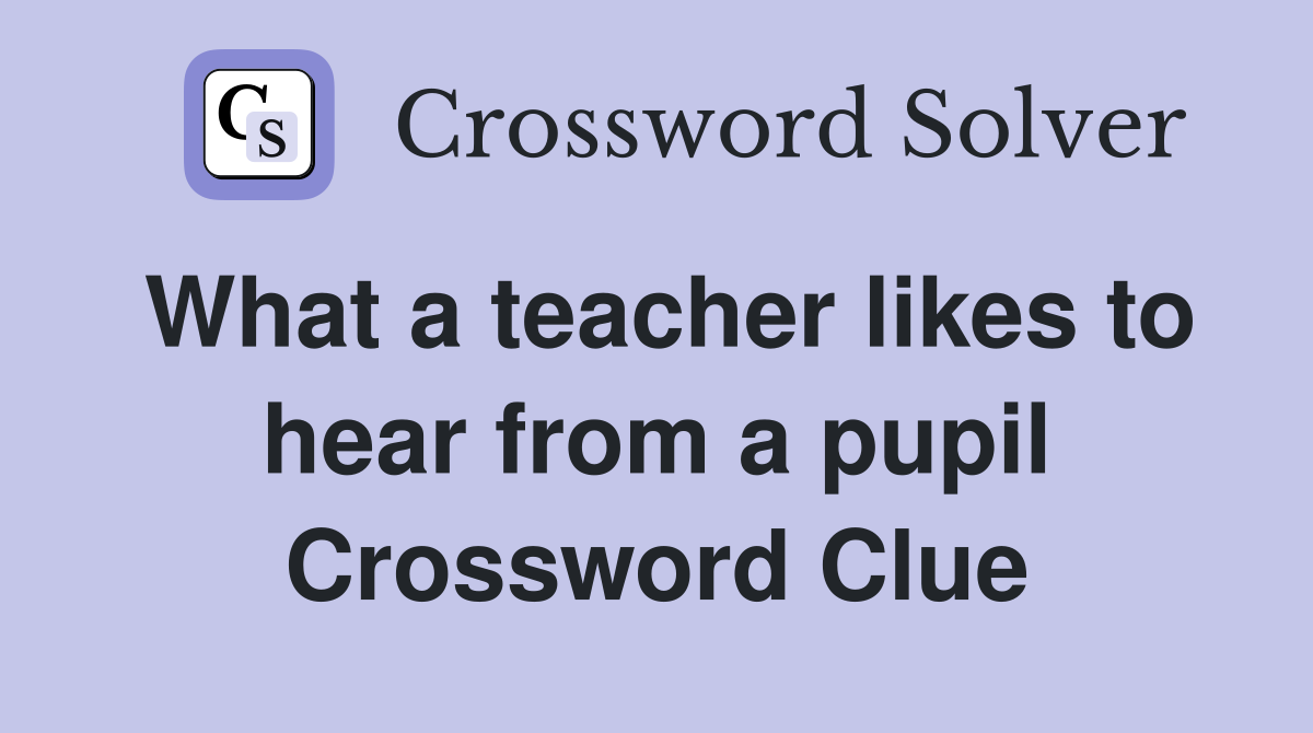 What a teacher likes to hear from a pupil Crossword Clue
