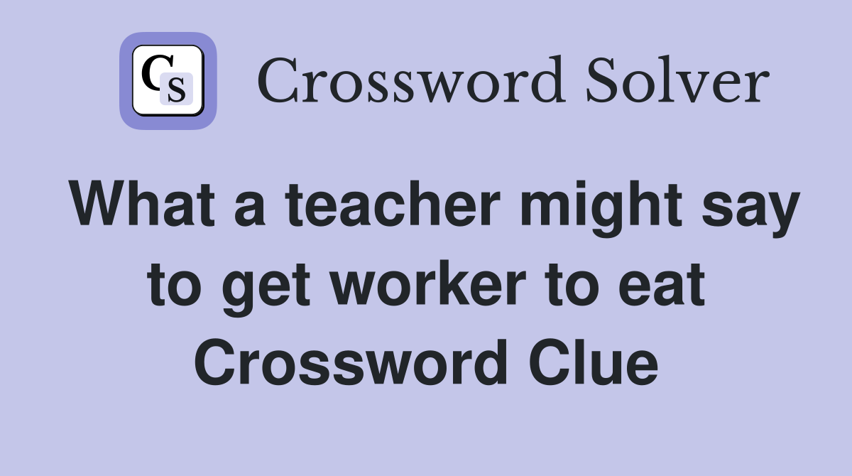 What a teacher might say to get worker to eat Crossword Clue