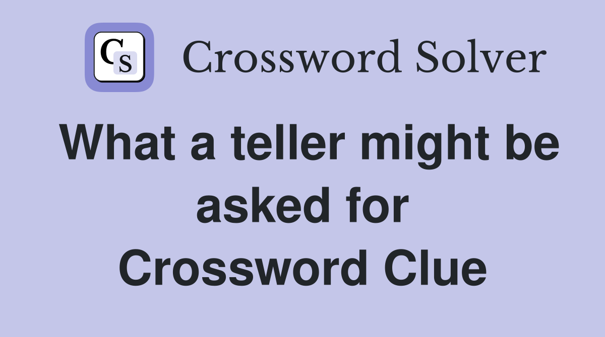 What a teller might be asked for Crossword Clue