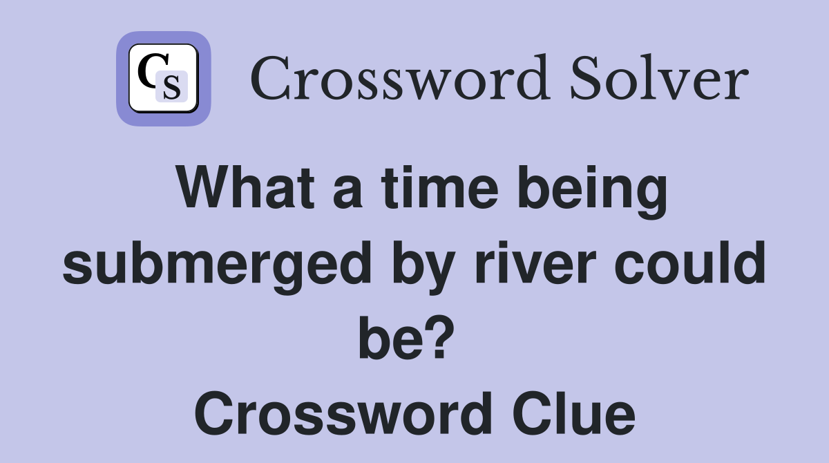 What a time being submerged by river could be?  Crossword Clue