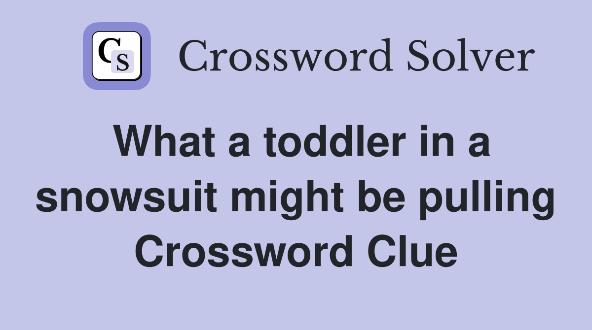 What a toddler in a snowsuit might be pulling Crossword Clue
