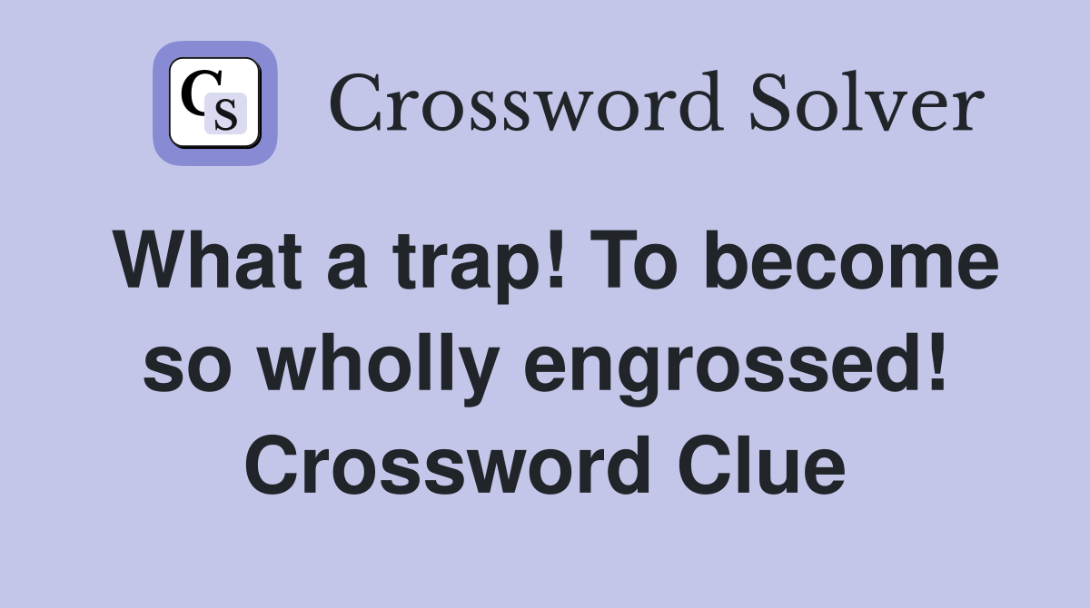 What a trap! To become so wholly engrossed! Crossword Clue