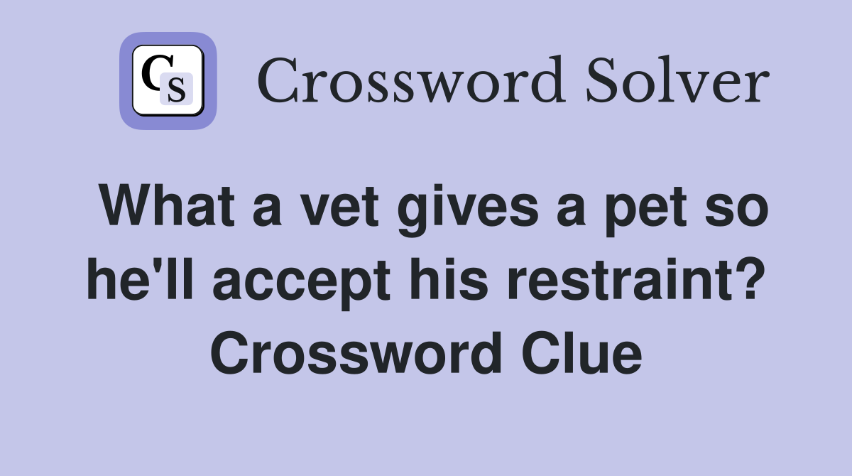 What a vet gives a pet so he'll accept his restraint? Crossword Clue