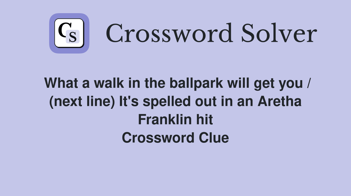 What a walk in the ballpark will get you / (next line) It's spelled out in an Aretha Franklin hit Crossword Clue