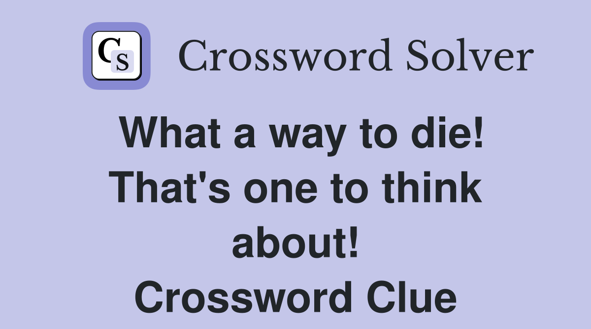 What a way to die! That's one to think about! Crossword Clue
