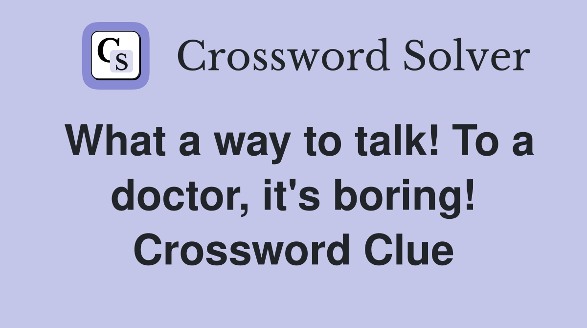 What a way to talk! To a doctor, it's boring! Crossword Clue