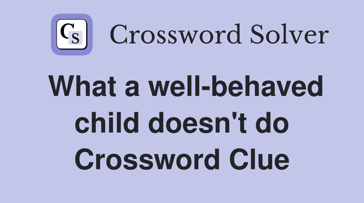 What a well-behaved child doesn't do Crossword Clue