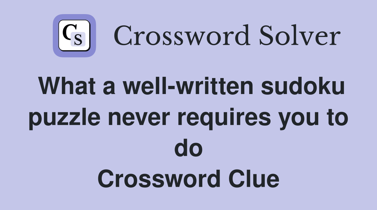 What a well-written sudoku puzzle never requires you to do Crossword Clue