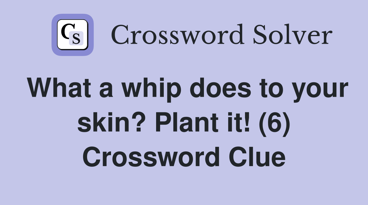 What a whip does to your skin? Plant it! (6) Crossword Clue