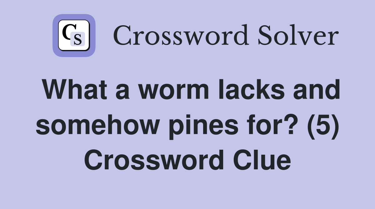 What a worm lacks and somehow pines for? (5) Crossword Clue