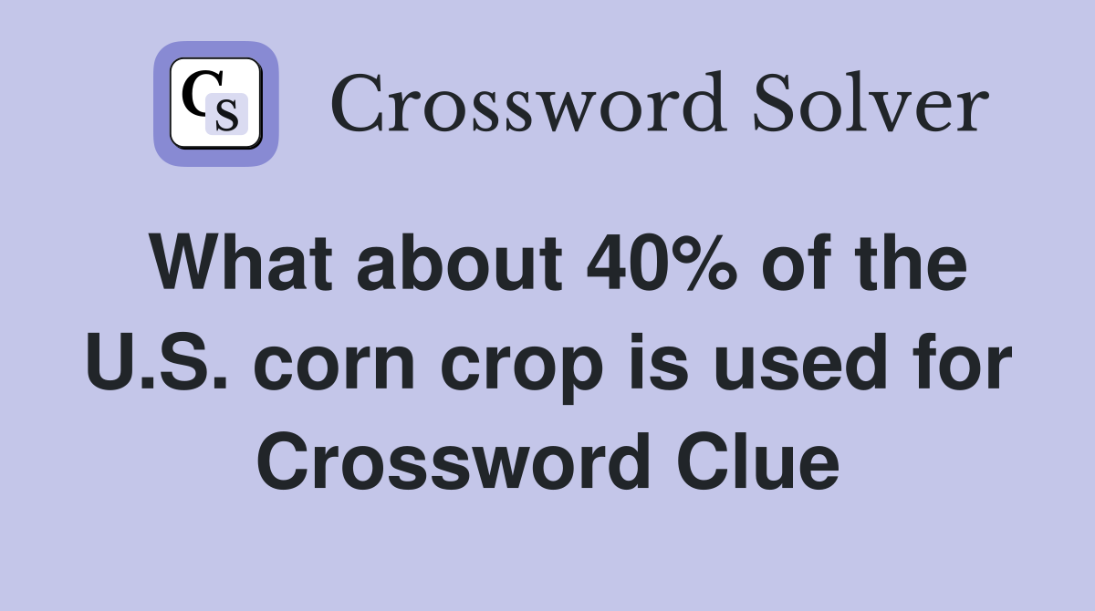What about 40% of the U.S. corn crop is used for Crossword Clue