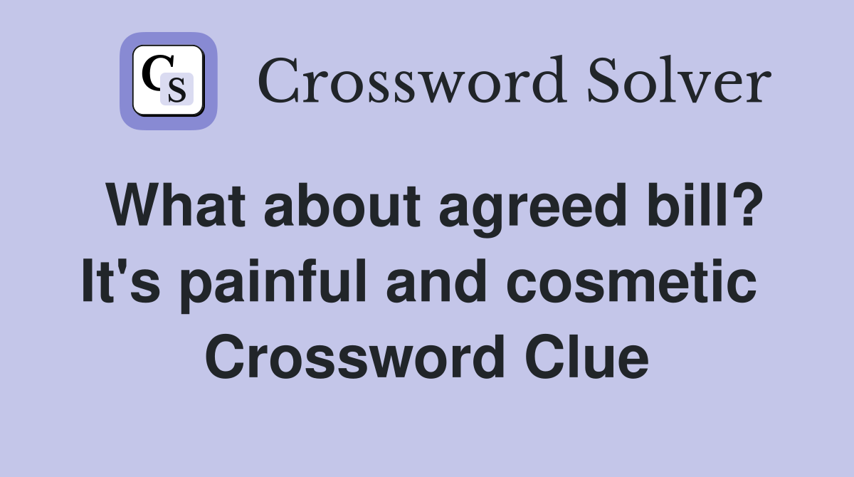 What about agreed bill? It's painful and cosmetic  Crossword Clue