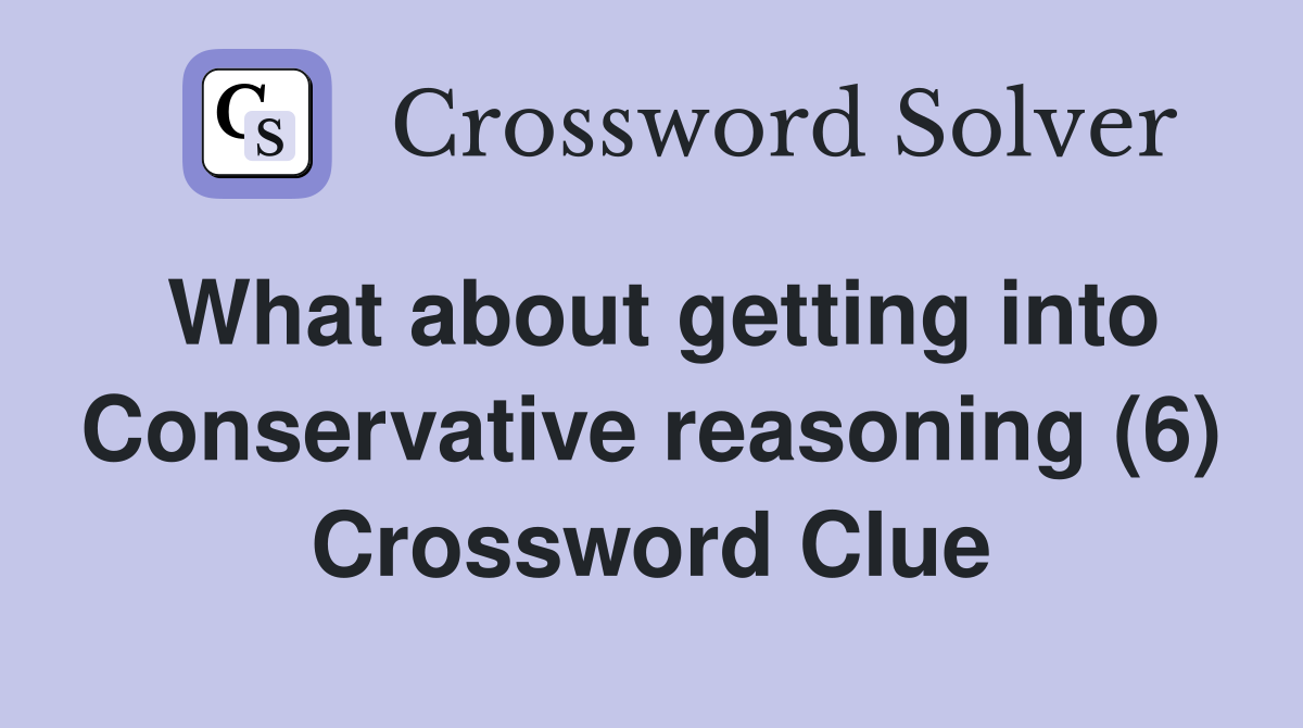 What about getting into Conservative reasoning (6) Crossword Clue