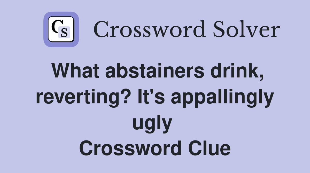 What abstainers drink, reverting? It's appallingly ugly  Crossword Clue