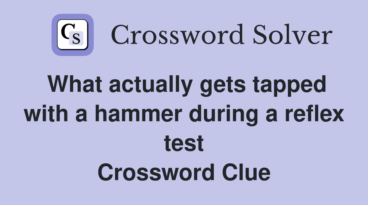 What actually gets tapped with a hammer during a reflex test Crossword Clue