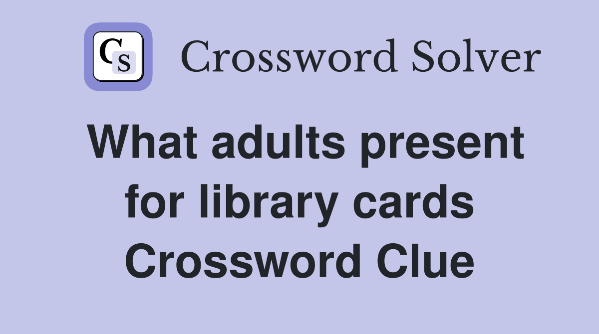 What adults present for library cards Crossword Clue
