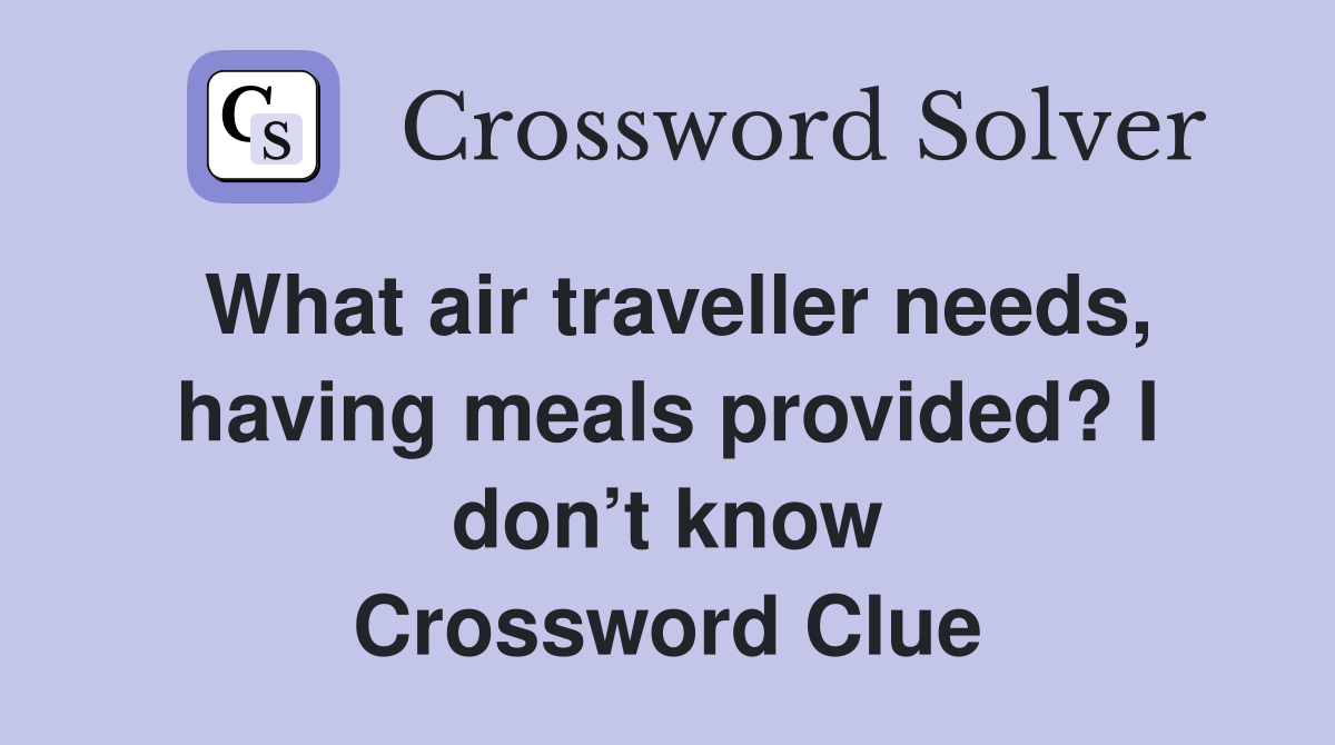What air traveller needs, having meals provided? I don’t know Crossword Clue