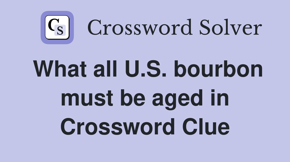 What all U.S. bourbon must be aged in Crossword Clue