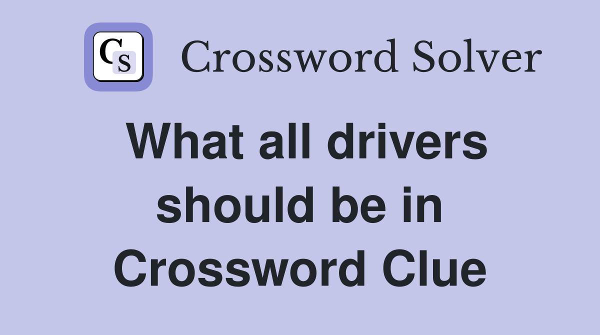 What all drivers should be in Crossword Clue