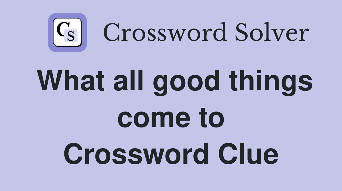 What all good things come to Crossword Clue