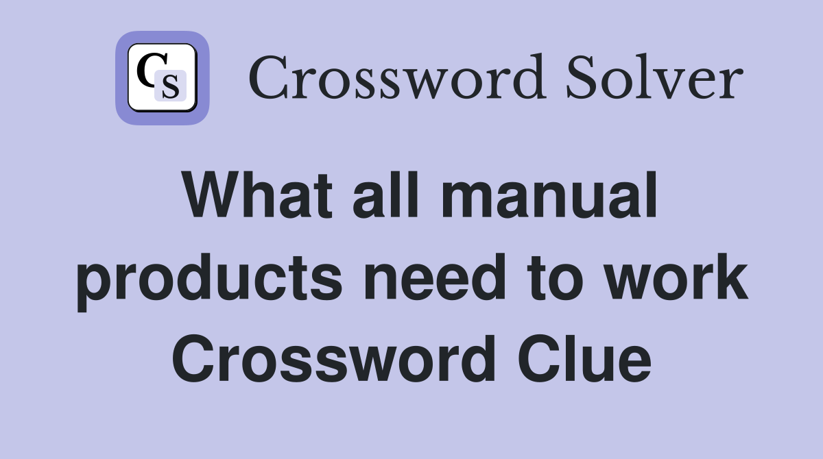 What all manual products need to work Crossword Clue