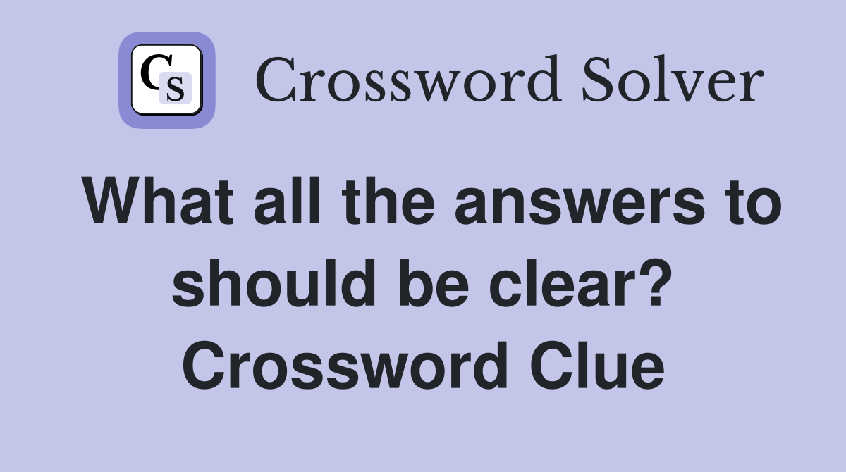 What all the answers to should be clear? Crossword Clue