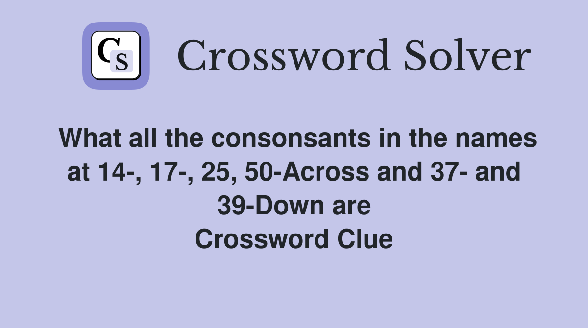 What all the consonsants in the names at 14-, 17-, 25, 50-Across and 37- and 39-Down are Crossword Clue