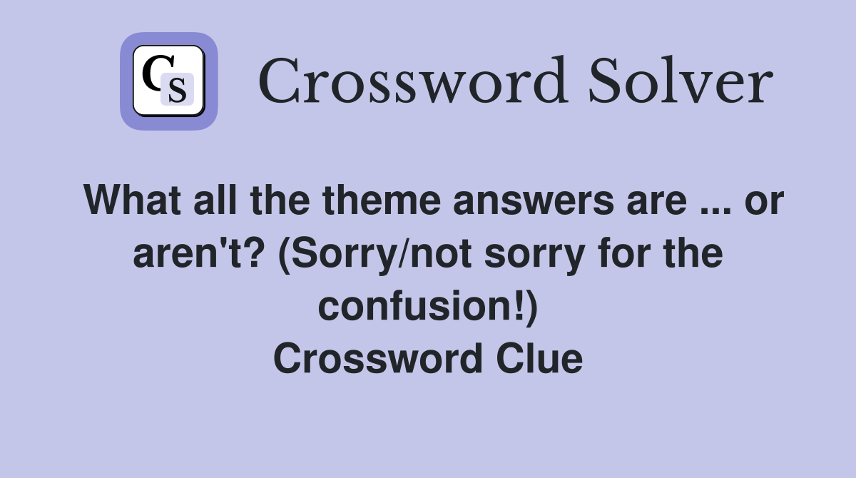 What all the theme answers are ... or aren't? (Sorry/not sorry for the confusion!) Crossword Clue