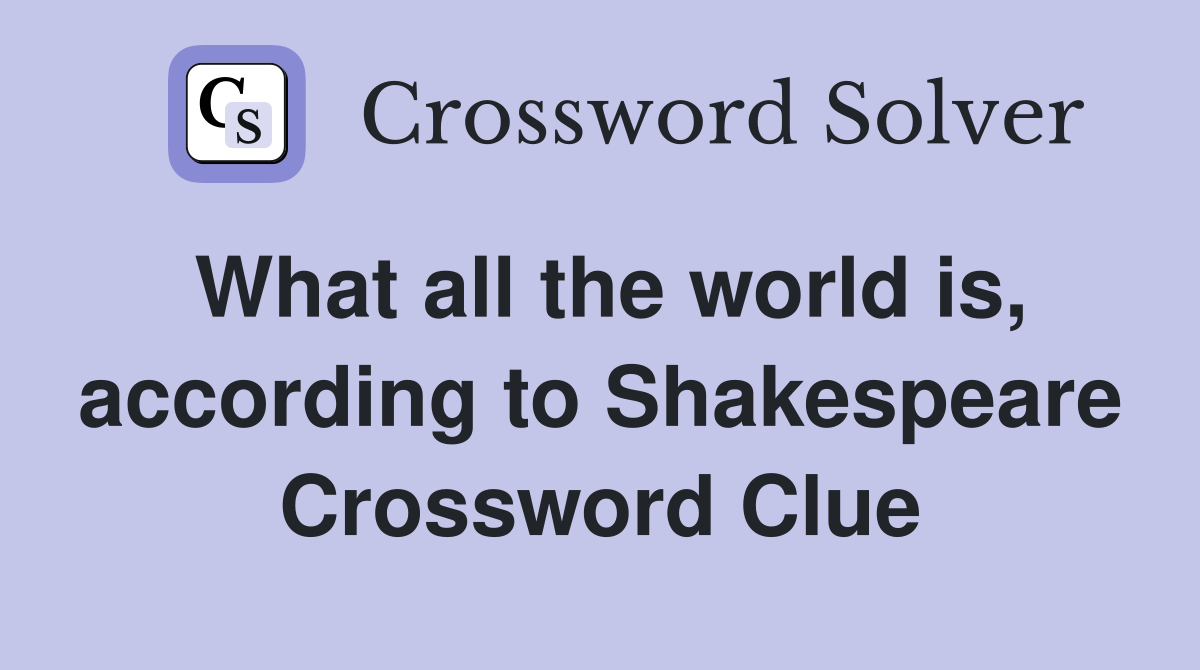 What all the world is, according to Shakespeare Crossword Clue