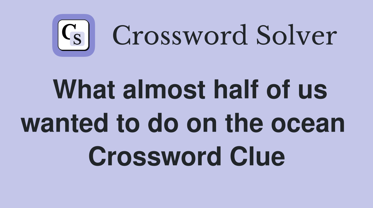 What almost half of us wanted to do on the ocean  Crossword Clue