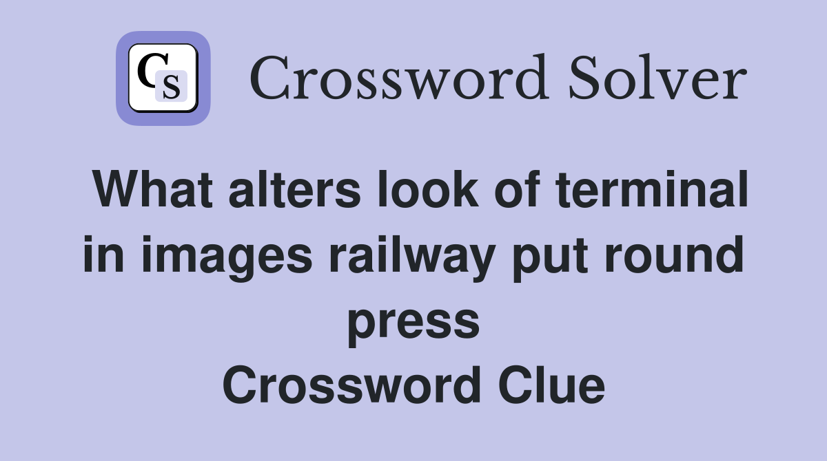What alters look of terminal in images railway put round press Crossword Clue
