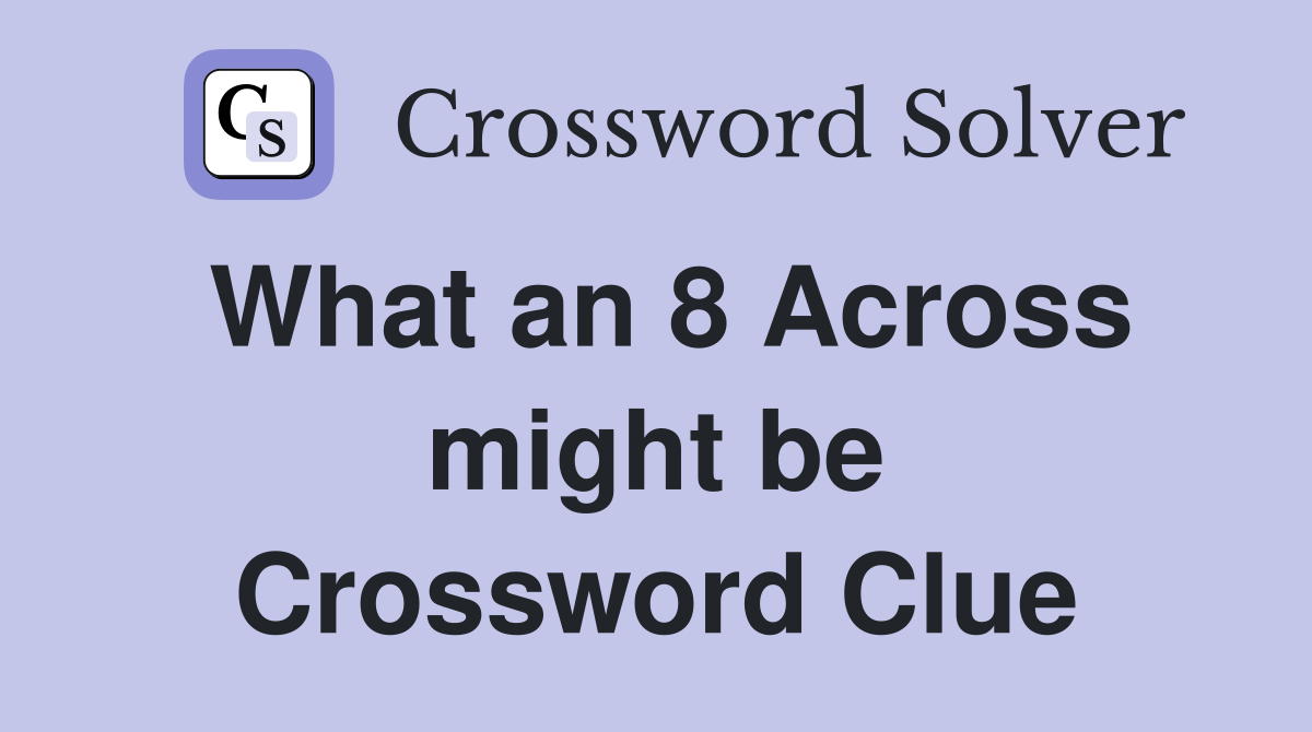 What an 8 Across might be Crossword Clue