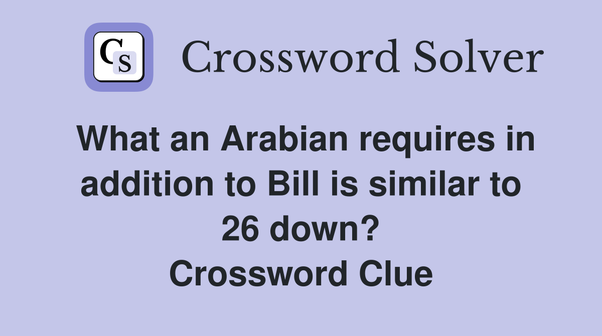 What an Arabian requires in addition to Bill is similar to 26 down? Crossword Clue