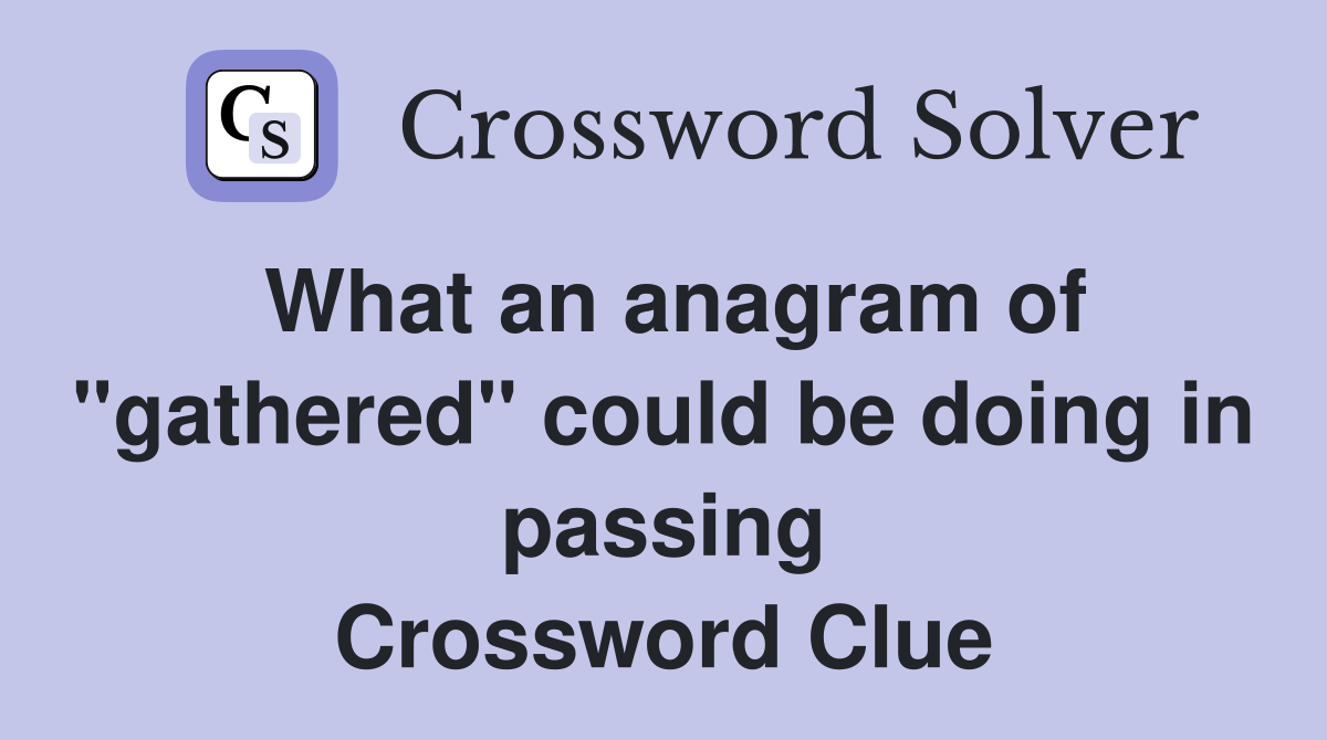 What an anagram of "gathered" could be doing in passing Crossword Clue