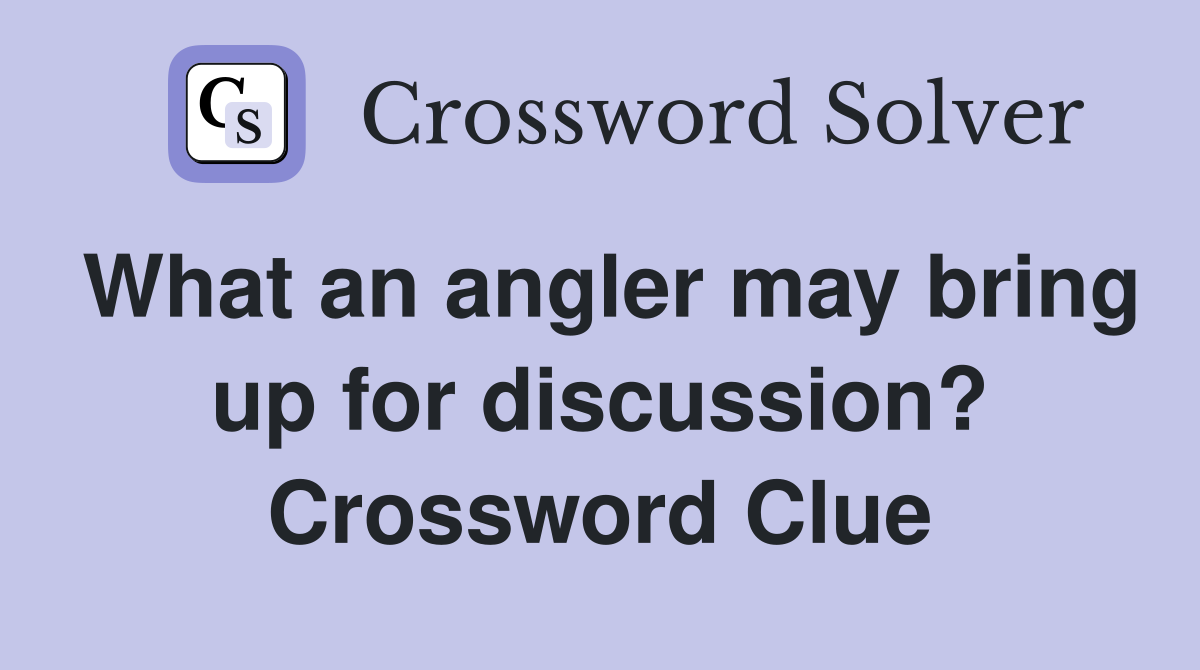 What an angler may bring up for discussion? Crossword Clue