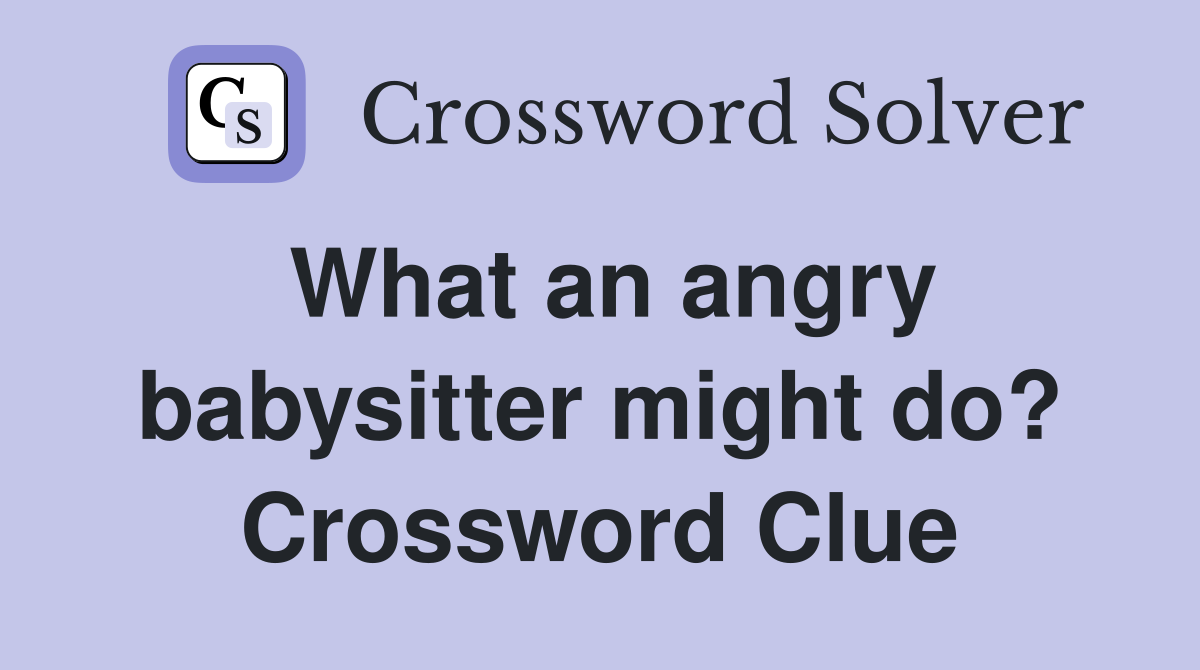 What an angry babysitter might do? Crossword Clue