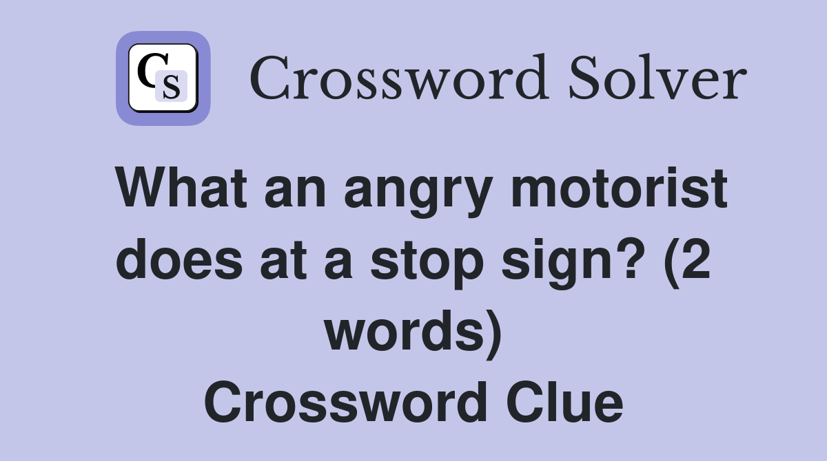 What an angry motorist does at a stop sign? (2 words) Crossword Clue