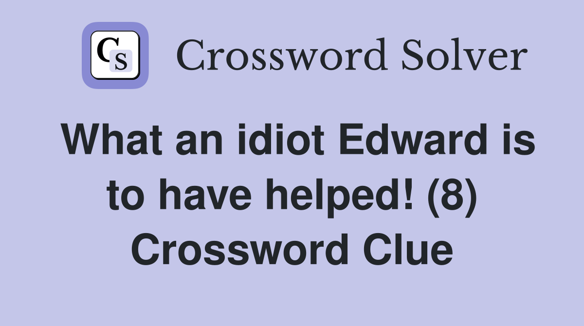 What an idiot Edward is to have helped! (8) Crossword Clue