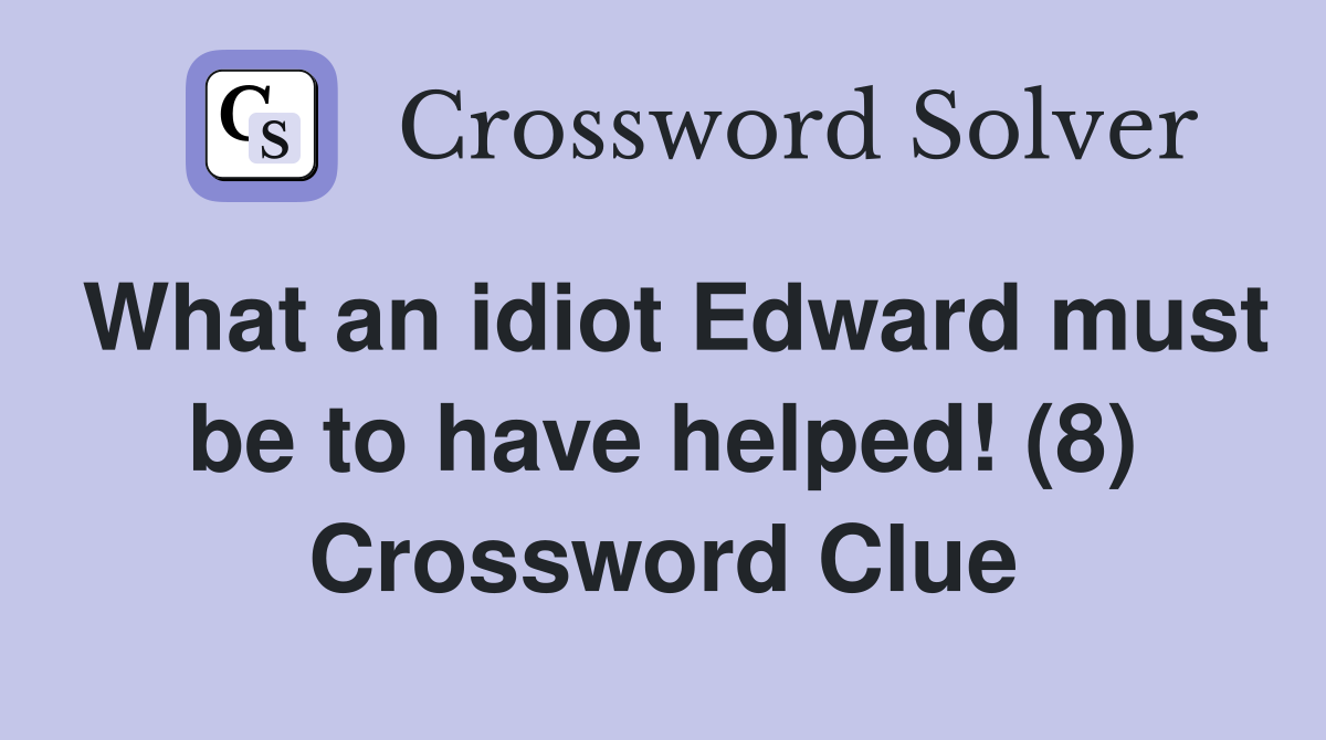 What an idiot Edward must be to have helped! (8) Crossword Clue