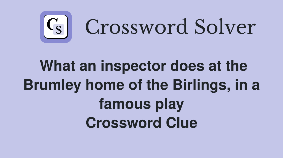 What an inspector does at the Brumley home of the Birlings, in a famous play Crossword Clue