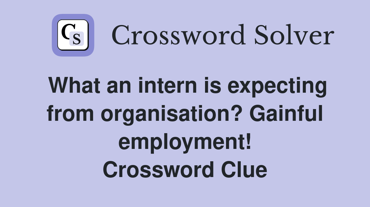 What an intern is expecting from organisation? Gainful employment! Crossword Clue