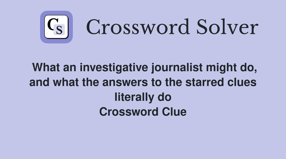 What an investigative journalist might do, and what the answers to the starred clues literally do Crossword Clue