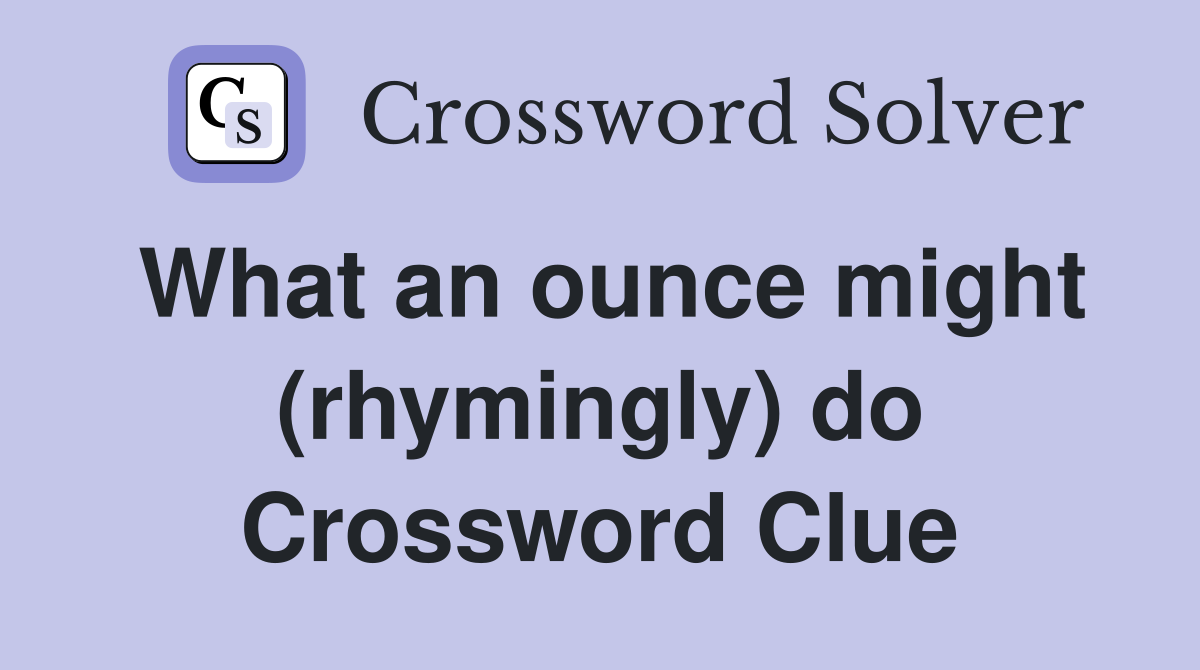 What an ounce might (rhymingly) do Crossword Clue