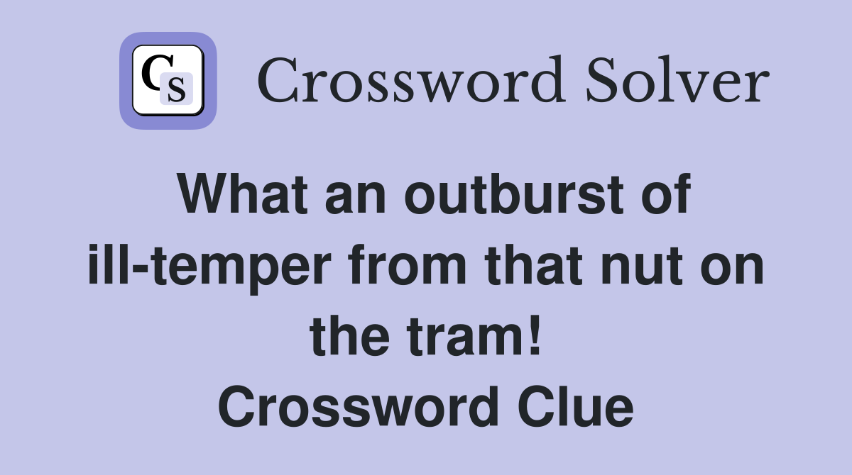 What an outburst of ill-temper from that nut on the tram! Crossword Clue